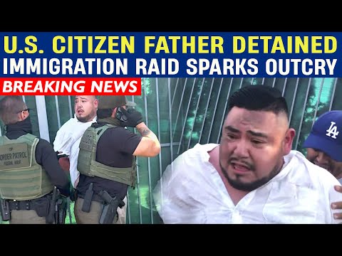 U.S. Citizen Father Detained in Immigration Raid Sparks Outcry