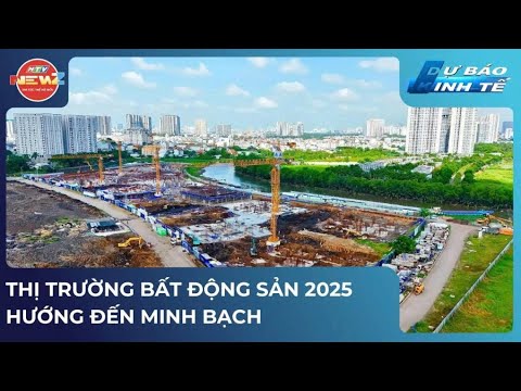 DỰ BÁO KINH TẾ: THỊ TRƯỜNG BẤT ĐỘNG SẢN 2025 HƯỚNG ĐẾN MINH BẠCH