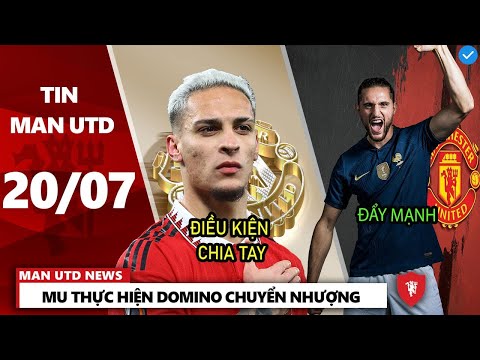 TIN MU 20/7 : MU THỰC HIỆN DOMINO CHUYỂN NHƯỢNG, MU ĐÃ THAY ĐỔI, MU RA ĐIỀU KIỆN ĐỂ CHIA TAY ANTONY