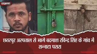 छतरपुर अस्पताल से भागे बदमाश रविन्द्र सिंह के गांव में सन्नाटा