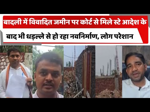 बादली में विवादित जमीन पर कोर्ट से मिले स्टे आदेश के बाद भी धड़ल्ले से हो रहा नवनिर्माण, लोग परेशान