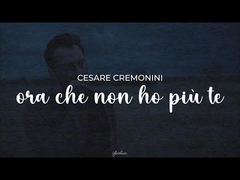 cesare cremonini - ora che non ho più te (testo)