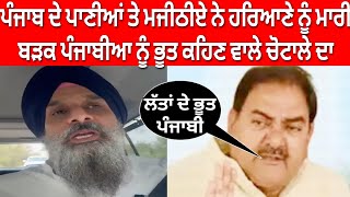 ਪੰਜਾਬ ਦੇ ਪਾਣੀਆਂ ਤੇ ਮਜੀਠੀਏ ਨੇ ਹਰਿਆਣੇ ਨੂੰ ਮਾਰੀ ਬੜਕ ਪੰਜਾਬੀਆ ਨੂੰ ਭੂਤ ਕਹਿਣ ਵਾਲੇ ਚੋਟਾਲੇ ਦਾ