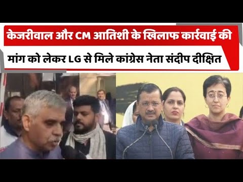 केजरीवाल और CM आतिशी के खिलाफ कार्रवाई की मांग को लेकर LG से मिले कांग्रेस नेता संदीप दीक्षित