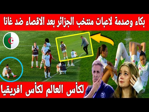 🔴عاجل : بكاء وصدمة من لاعبات المنتخب الجزائري بعد الاقصاء أمام غانا فرحهة هستيرية لغانا