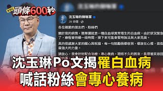 【頭條600秒】沈玉琳檢查報告出爐：確診「血癌」準備進行化療