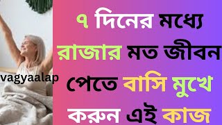   ৭ দিনের মধ্যে রাজার মত জীবন পেতে বাসি মুখে করুন এই কাজ 