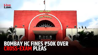 Bombay HC Slaps ₹50K Cost On Litigant Over Repeated Pleas Against Closure Of Right To Cross-Examine
