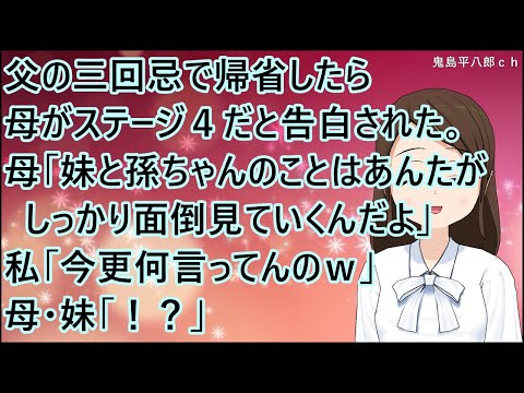 【スカッとする話】父の三回忌で帰省したら、母がステージ４だと告白された。母「妹と孫ちゃんのことはあんたがしっかり面倒見ていくんだよ」私「今更何言ってんのｗ」母・妹「！？」