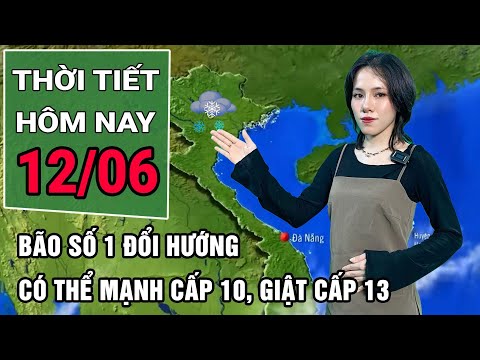 Thời tiết hôm nay 12/6: Bão số 1 đổi hướng, có thể mạnh cấp 10, giật cấp 13