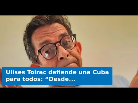 Ulises Toirac defiende una Cuba para todos: “Desde los comunistas hasta los anexionistas”