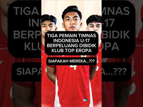 TIGA PEMAIN TIMNAS INDONESIA U-17 BERPELUANG BESAR DI BIDIK KLUB TOP EROPA
