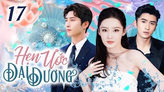 Phim Hay I HẸN ƯỚC ĐẠI DƯƠNG - Tập 17 (Thuyết Minh) Phim Tình Cảm Ngôn Tình Trung Quốc Mới