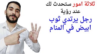 ثلاثة اشياء ستحدث لحياتك عند رؤية رجل يلبس ثياب بيضاء في المنام l تفسير حلم رؤية رجل مرتدي ثوب ابيض