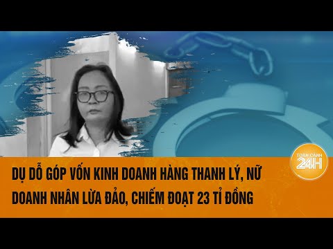 Dụ dỗ góp vốn kinh doanh hàng thanh lý, nữ doanh nhân lừa đảo, chiếm đọa 23 tỉ đồng | Toàn cảnh 24h