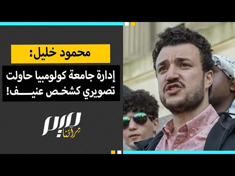 محمود خليل: إدارة جامعة كولومبيا حاولت تصويري كشخص عنيف!