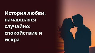 История любви, начавшаяся случайно спокойствие и искра. истории из жизни