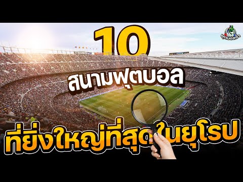 10สนามฟุตบอลที่ยิ่งใหญ่ที่สุดในยุโรป!!