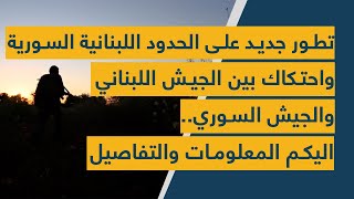 تطور جديد على الحدود اللبنانية السورية واحتكاك بين الجيش اللبناني والجيش السوري.. اليكم المعلومات!