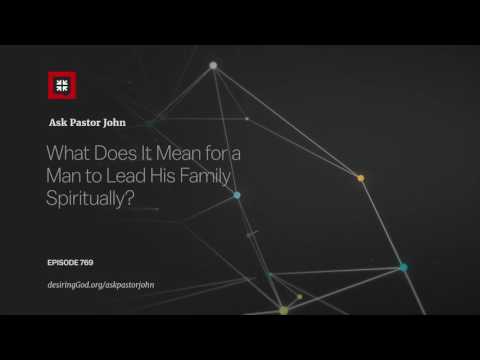 What Does It Mean for a Man to Lead His Family Spiritually? // Ask Pastor John