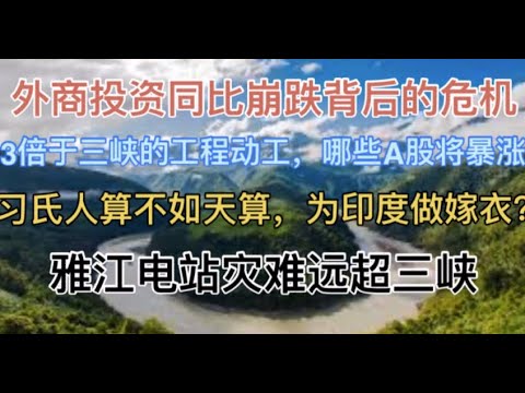 突发！3倍于三峡的工程开工，哪些A股周一将暴涨？习氏人算不如天算，雅江电站灾难将远超三峡，为印度做嫁衣？外商投资同比崩跌背后的危机！