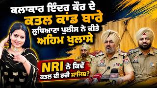 ਕਲਾਕਾਰ ਇੰਦਰ ਕੌਰ ਕਾਂਡ ਬਾਰੇ ਲੁਧਿਆਣਾ ਪੁਲੀਸ ਨੇ ਕੀਤੇ ਅਹਿਮ ਖੁਲਾਸੇ NRI ਨੇ ਕਿਵੇਂ ਰਚੀ ਸਾਜਿਸ਼ ?