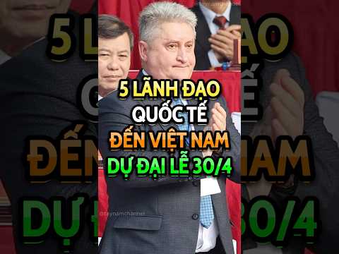 5 Lãnh đạo quốc tế đến Việt Nam dự đại lễ 30/4
