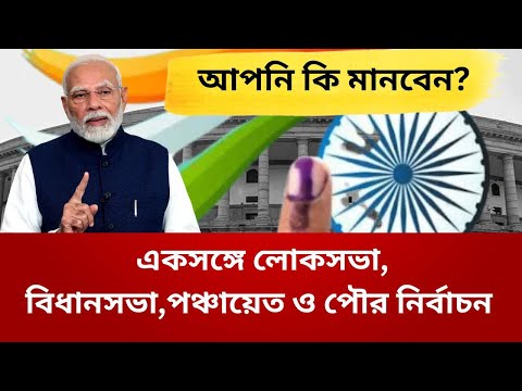 একসঙ্গে লোকসভা, বিধানসভা,পঞ্চায়েত ও পৌর নির্বাচন, আপনি কি মানবেন?।One Nation One Election