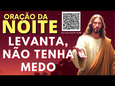 ORAÇÃO DA NOITE = LEVANTA, NÃO TENHA MEDO