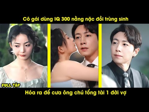 Cô gái dùng IQ 300 nằng nặc trùng sinh để cưa lại ông chú tổng tài 1 đời vợ | Review phim