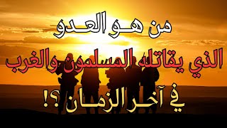 من العدو الذي سيقاتله المسلمون والغرب في آخر الزمان؟