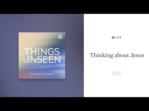 Thinking about Jesus: Things Unseen with Sinclair B. Ferguson