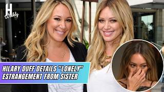Tearful Hilary Duff Details "Lonely" Estrangement From Sister Haylie Duff | Hollywood Weekly