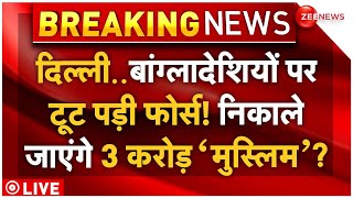 Action Starts on Illegal Bangladeshis in Delhi LIVE: दिल्ली में बांग्लादेशियों पर 'टूट पड़ी' फोर्स!