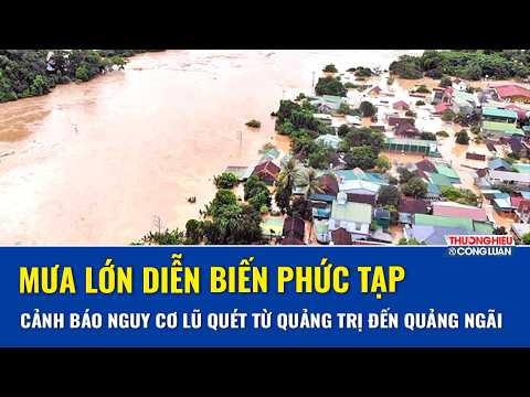 Mưa lớn diễn biến phức tạp, cảnh báo nguy cơ lũ quét và sạt lở đất từ Quảng Trị đến Quảng Ngãi
