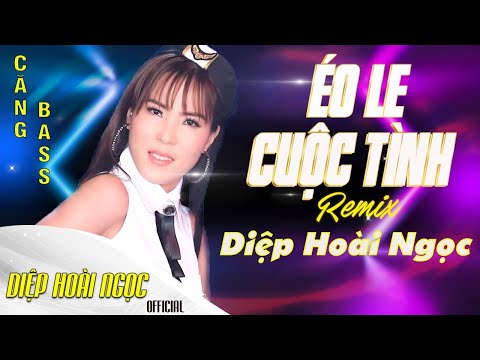 Éo Le Cuộc Tình | Diệp Hoài Ngọc | Nhạc Remix Hay Nhất Hiện Nay 2021