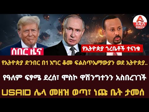 Addis Daily News :የኢትዮጵያ ጎረቤቶች ተናነቁ |የዓለም ፍፃሜ ደረሰ፣ ሞስኮ ዋሽንግተንን አስበረገገች |USAID ሌላ መዘዝ ወጣ፣ ነጩ ቤት ታመሰ