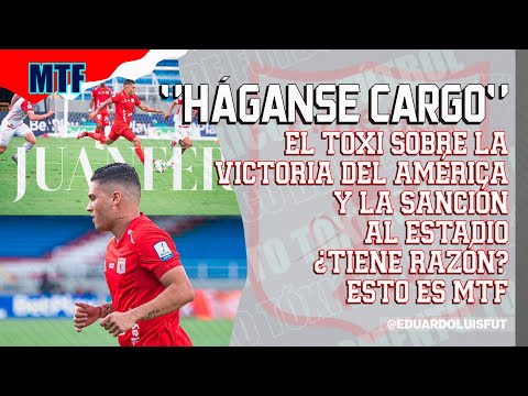 "HÁGANSE CARGO". EL TOXI SOBRE LA VICTORIA DEL AMÉRICA Y LA SANCIÓN AL ESTADIO. ¿TIENE RAZÓN? MTF