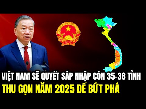 Thu Gọn Để Bứt Phá: Việt Nam Quyết Sáp Nhập Còn 35 -38 Tỉnh, Xóa Bỏ Hệ Thống Cồng Kềnh | LSQS