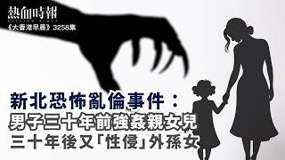 【大香港早晨 EP 3258】新北恐怖亂倫事件：男子三十年前強姦親女兒，三十年後又「性侵」外孫女