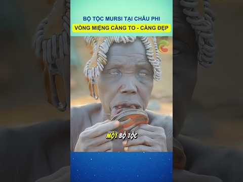 Tiêu chuẩn đẹp của bộ tộc Mursi tại Châu Phi