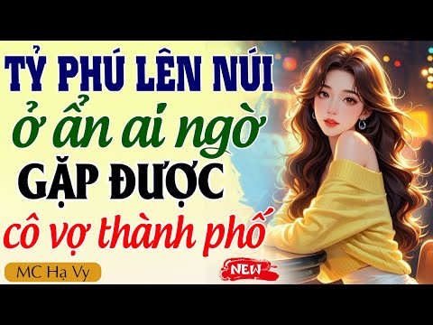 Hạ Vy kể chuyện 2025: TỶ PHÚ LÊN NÚI Ở ẨN AI NGỜ GẶP ĐƯỢC CÔ VỢ THÀNH PHỐ trọn bộ