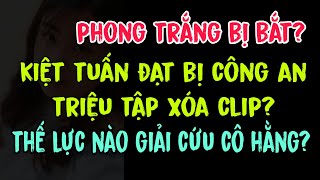 Phong Trắng bị bắt? Kiệt Tuấn Đạt bị công an triệu tập xóa clip? Thế lực nào giải cứu cô Hằng?
