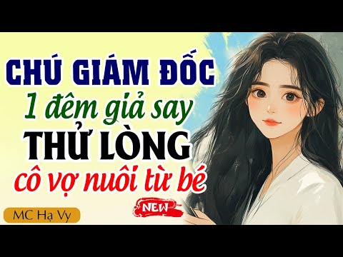 Hạ Vy đọc truyện: Chú giám đốc giả say thử lòng cô vợ nuôi từ bé