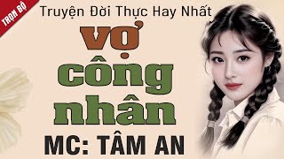 Truyện này ai cũng khen: Vợ Công Nhân - Mc Tâm An diễn đọc nghe hay cảm xúc, ai cũng mê