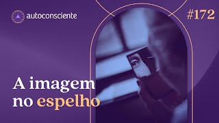 Como está a relação com sua imagem no espelho? | Autoconsciente Podcast episódio 172