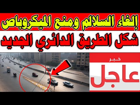 إلغاء السلالم ومنع الميكروباص.. ننشر شكل الطريق الدائري الجديد