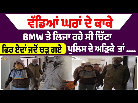 ਵੱਡਿਆਂ ਘਰਾਂ ਦੇ ਕਾਕੇ BMW ਤੇ ਲਿਜਾ ਰਹੇ ਸੀ ਚਿੱਟਾ ਫਿਰ ਏਦਾਂ ਜਦੋਂ ਚੜ ਗਏ ਪੁਲਿਸ ਦੇ ਅੜਿਕੇ  ਤਾਂ .....