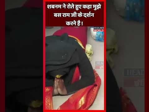 शबनम ने रोते हुए कहा कि मुझे बस राम जी के दर्शन करने हैं