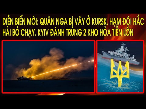 Diễn biến mới: Quân Nga bị vây ở Kursk. Hạm Đội Hắc Hải bỏ chạy. Kyiv đánh trúng 2 kho hỏa tiễn lớn